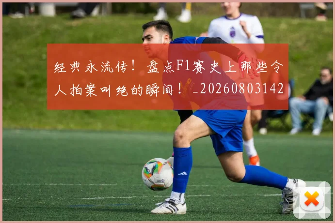 经典永流传！盘点F1赛史上那些令人拍案叫绝的瞬间！_20260803142548
