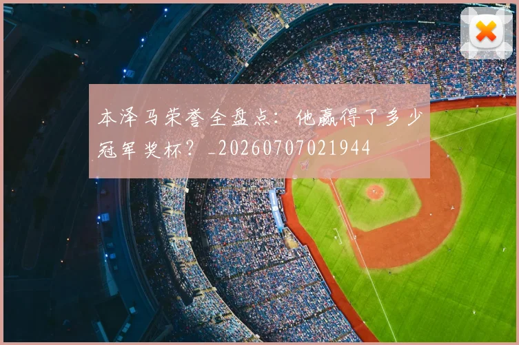 本泽马荣誉全盘点：他赢得了多少冠军奖杯？_20260707021944
