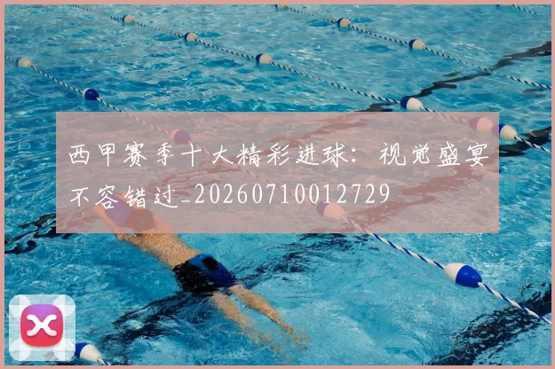 西甲赛季十大精彩进球：视觉盛宴不容错过_20260710012729