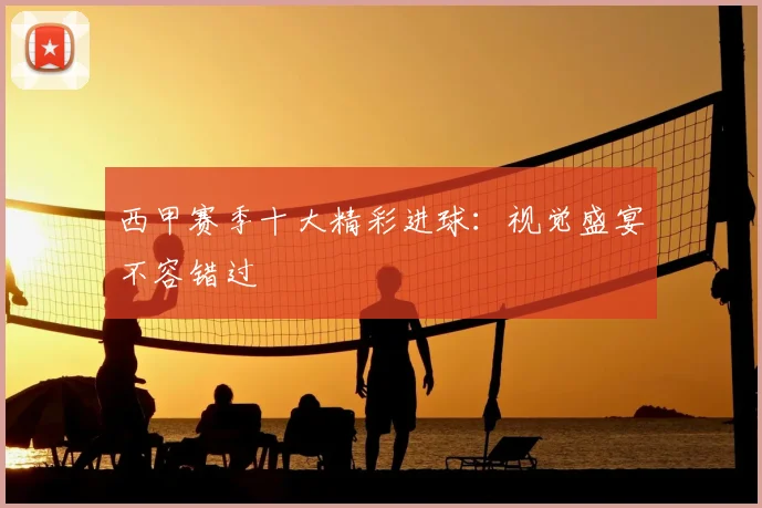 西甲赛季十大精彩进球：视觉盛宴不容错过