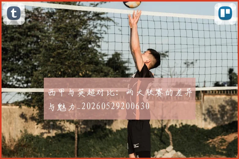西甲与英超对比：两大联赛的差异与魅力_20260529200630