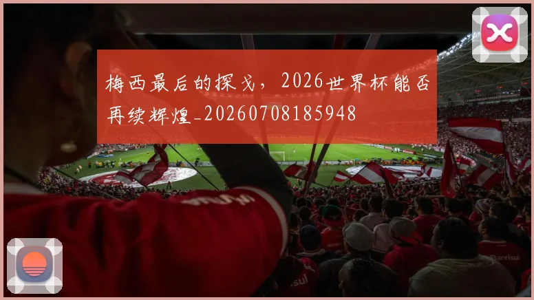 梅西最后的探戈，2026世界杯能否再续辉煌_20260708185948