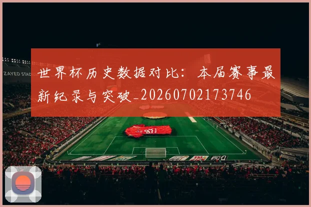 世界杯历史数据对比：本届赛事最新纪录与突破_20260702173746