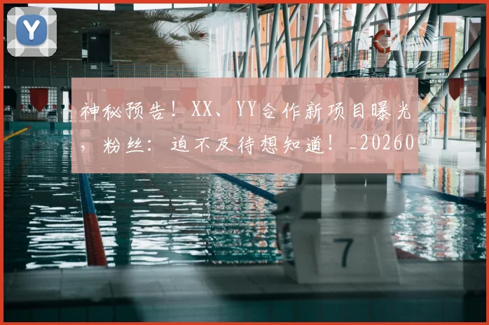 神秘预告！XX、YY合作新项目曝光，粉丝：迫不及待想知道！_20260708194842