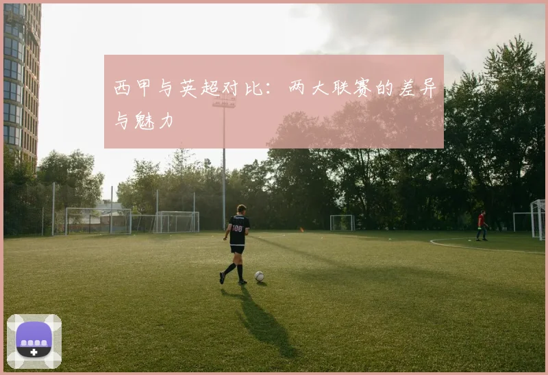 西甲与英超对比：两大联赛的差异与魅力