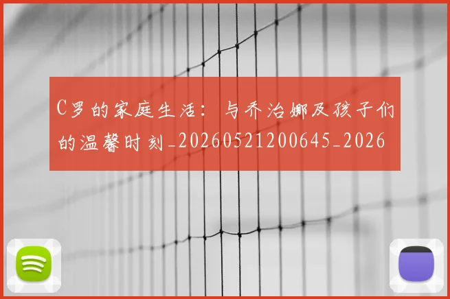 C罗的家庭生活：与乔治娜及孩子们的温馨时刻_20260521200645_20260701213340