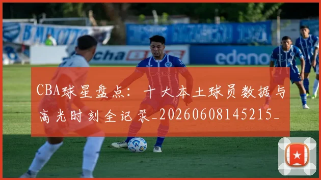 CBA球星盘点:十大本土球员数据与高光时刻全记录_20260608145215_20260701211622